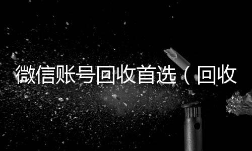 微信账号回收vx回收首选（回收微信号的）
