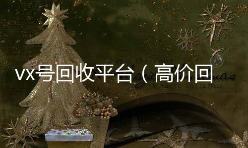 vx号回收平台（诚信收微信秒结高价回收vx号24小时回收）